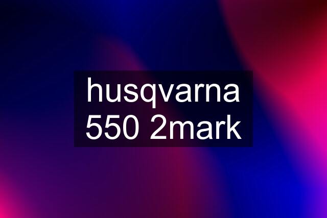 husqvarna 550 2mark