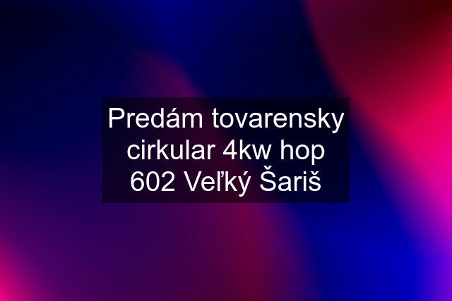 Predám tovarensky cirkular 4kw hop 602 Veľký Šariš