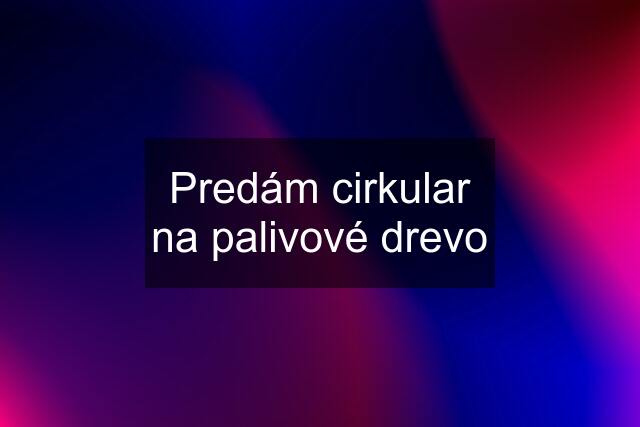 Predám cirkular na palivové drevo