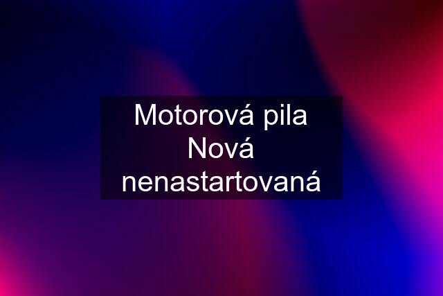 Motorová pila Nová nenastartovaná