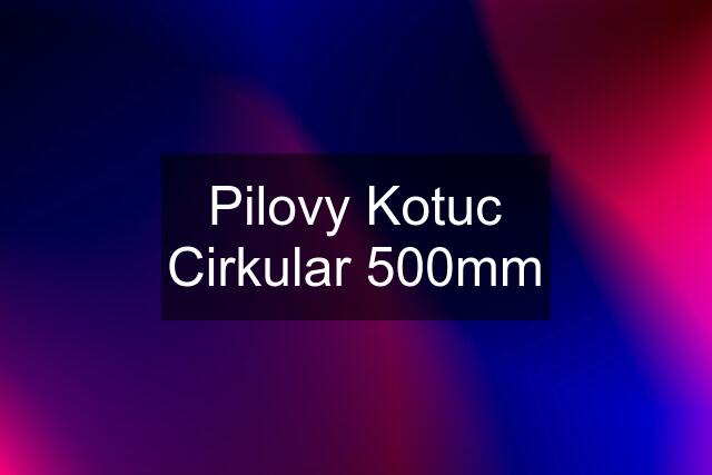 Pilovy Kotuc Cirkular 500mm