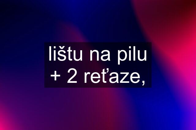 lištu na pilu + 2 reťaze,