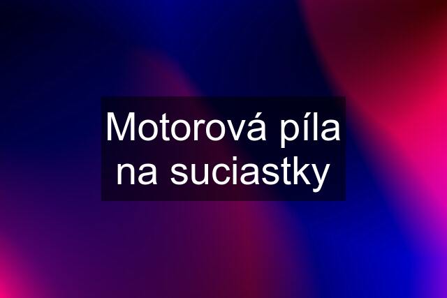 Motorová píla na suciastky