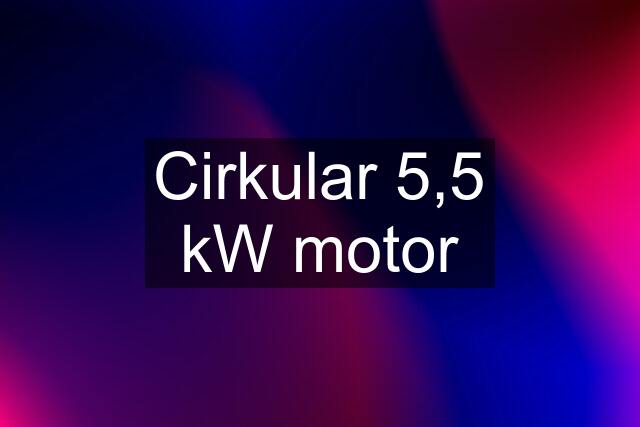 Cirkular 5,5 kW motor