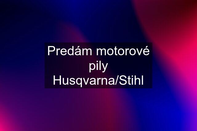 Predám motorové pily Husqvarna/Stihl