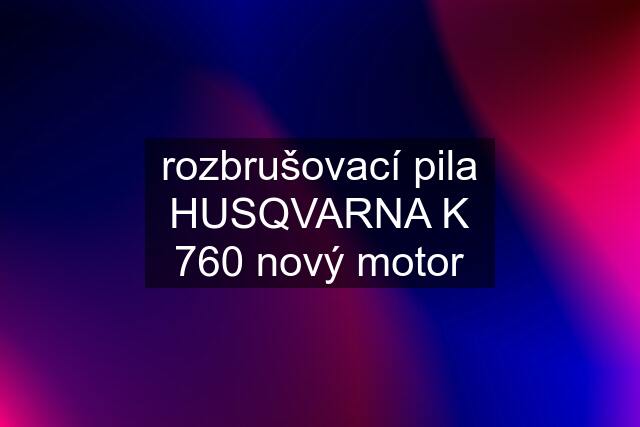 rozbrušovací pila HUSQVARNA K 760 nový motor