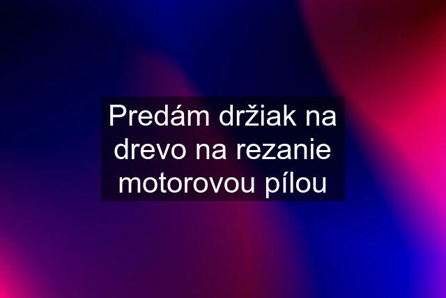 Predám držiak na drevo na rezanie motorovou pílou