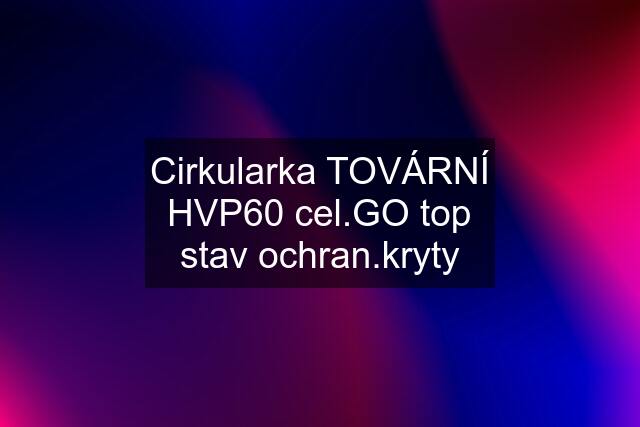 Cirkularka TOVÁRNÍ HVP60 cel.GO top stav ochran.kryty