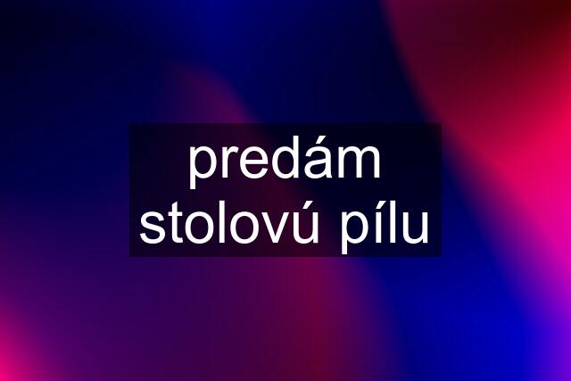 predám stolovú pílu