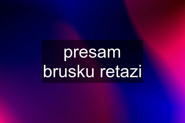 presam brusku retazi