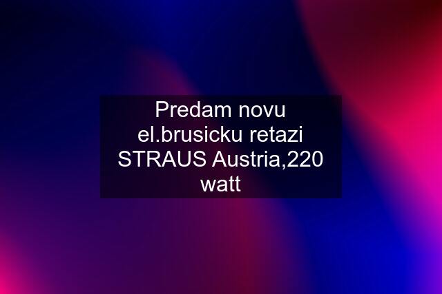 Predam novu el.brusicku retazi STRAUS Austria,220 watt