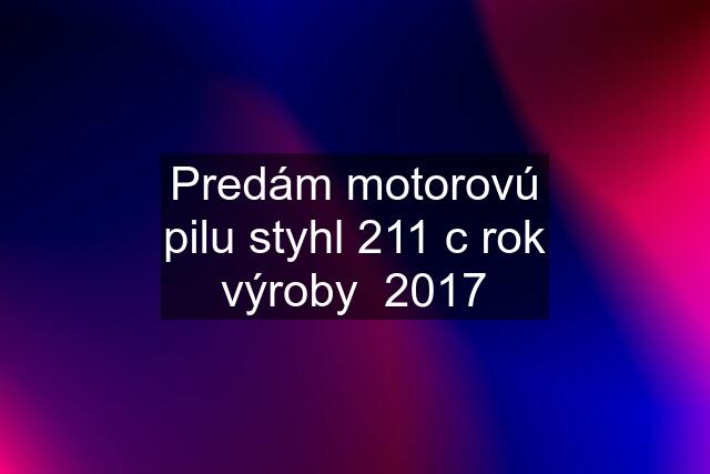 Predám motorovú pilu styhl 211 c rok výroby  2017