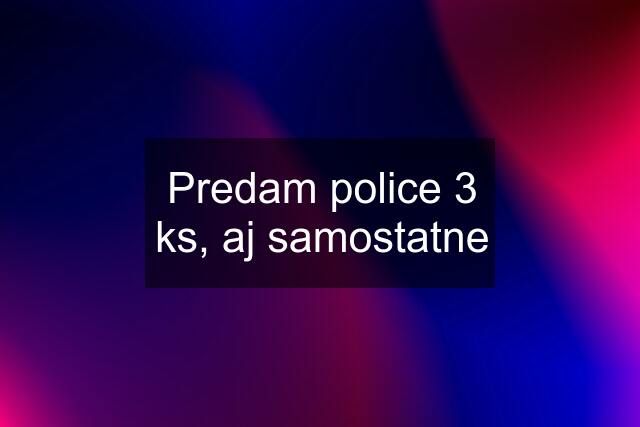 Predam police 3 ks, aj samostatne