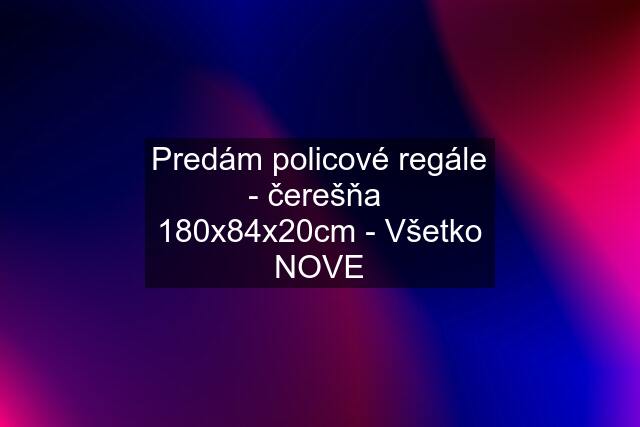 Predám policové regále - čerešňa  180x84x20cm - Všetko NOVE