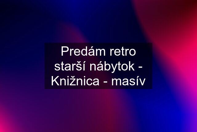 Predám retro starší nábytok - Knižnica - masív