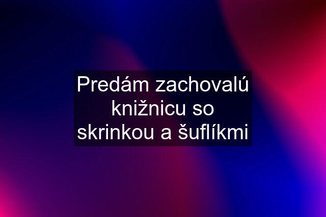 Predám zachovalú knižnicu so skrinkou a šuflíkmi