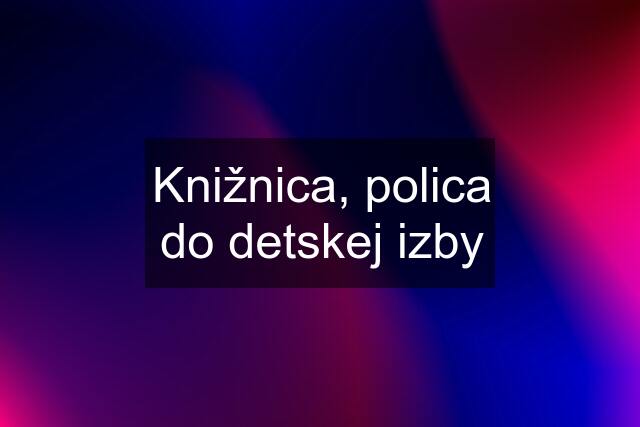 Knižnica, polica do detskej izby