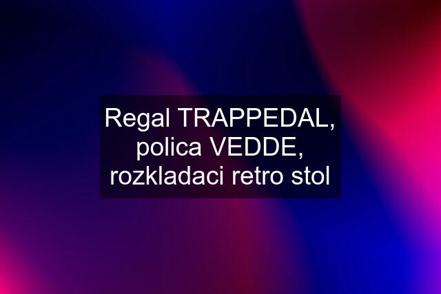 Regal TRAPPEDAL, polica VEDDE, rozkladaci retro stol