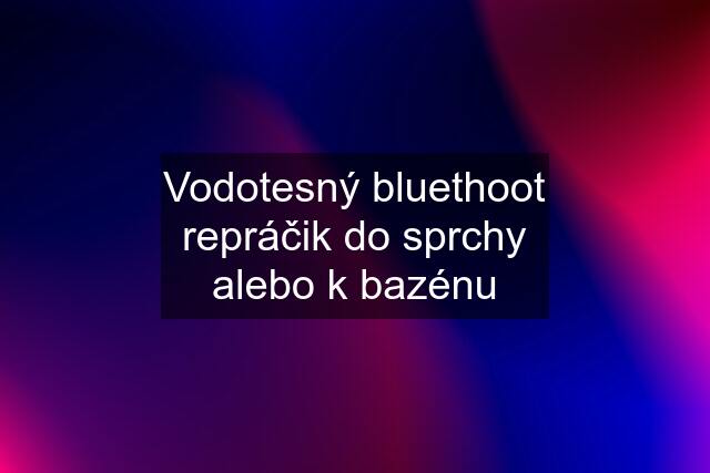 Vodotesný bluethoot repráčik do sprchy alebo k bazénu