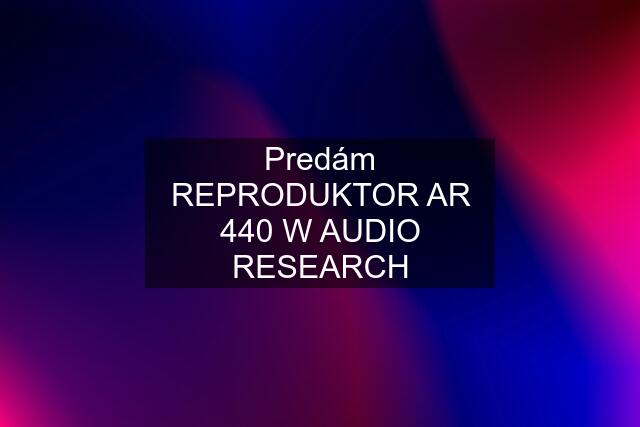 Predám REPRODUKTOR AR 440 W AUDIO RESEARCH