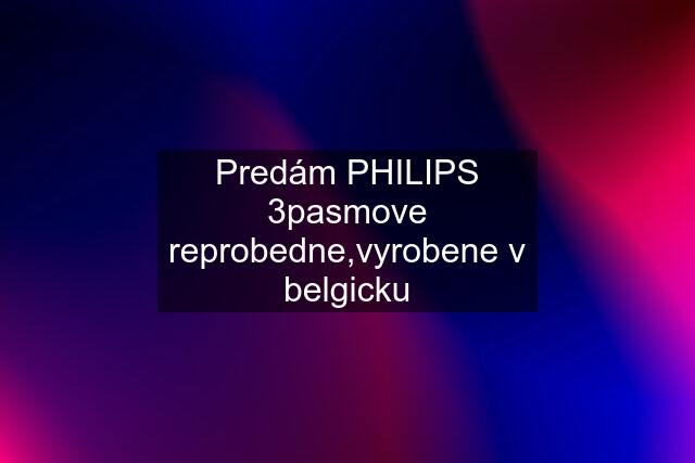 Predám PHILIPS 3pasmove reprobedne,vyrobene v belgicku