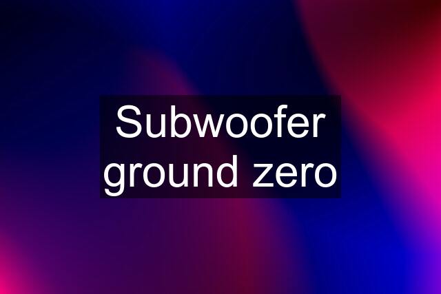 Subwoofer ground zero