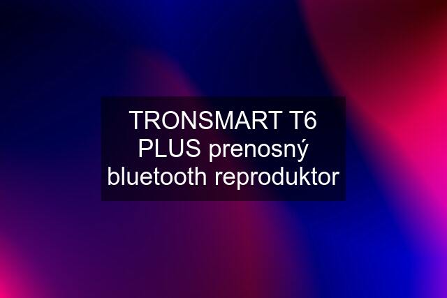 TRONSMART T6 PLUS prenosný bluetooth reproduktor