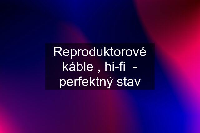 Reproduktorové káble , hi-fi  - perfektný stav