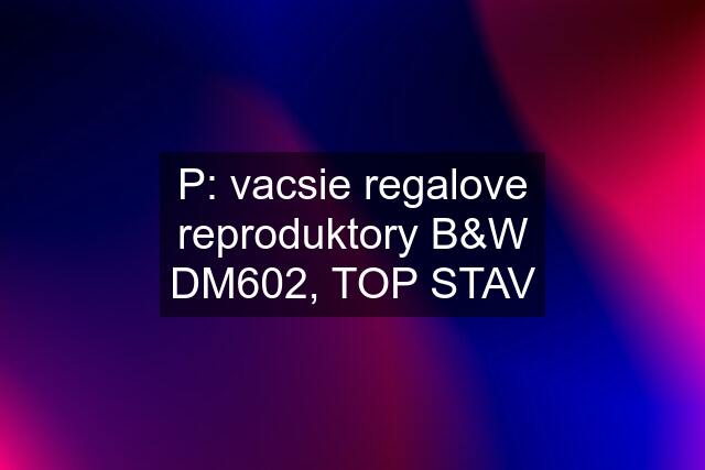 P: vacsie regalove reproduktory B&W DM602, TOP STAV