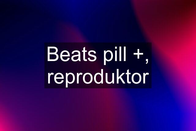 Beats pill +, reproduktor