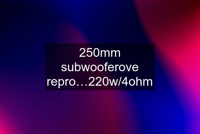 250mm subwooferove repro…220w/4ohm