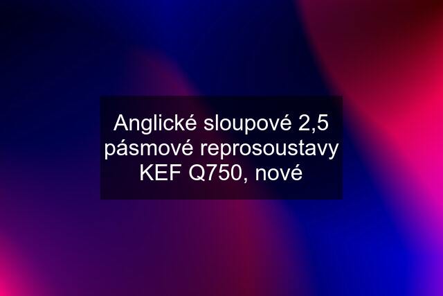 Anglické sloupové 2,5 pásmové reprosoustavy KEF Q750, nové