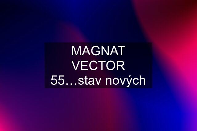 MAGNAT VECTOR 55…stav nových