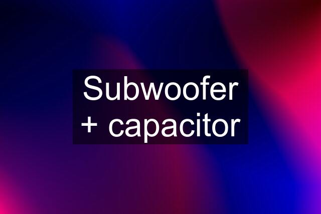 Subwoofer + capacitor