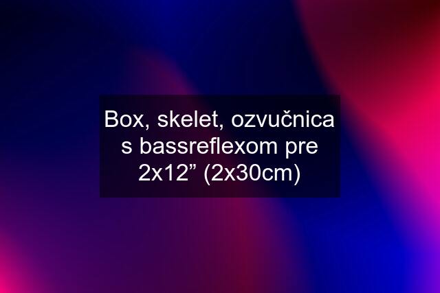 Box, skelet, ozvučnica s bassreflexom pre 2x12” (2x30cm)