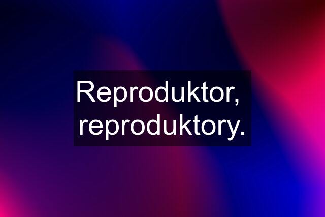 Reproduktor,  reproduktory.