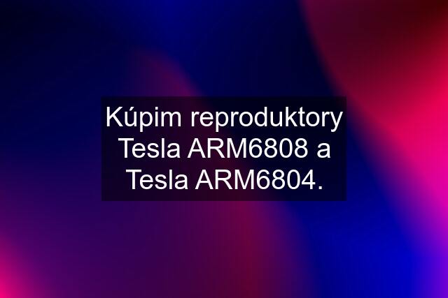 Kúpim reproduktory Tesla ARM6808 a Tesla ARM6804.