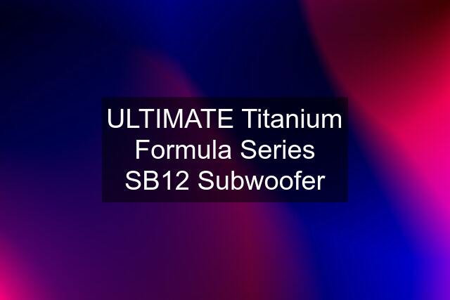 ULTIMATE Titanium Formula Series SB12 Subwoofer