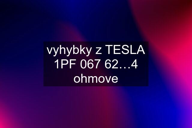 vyhybky z TESLA 1PF 067 62…4 ohmove