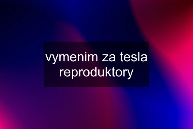 vymenim za tesla reproduktory