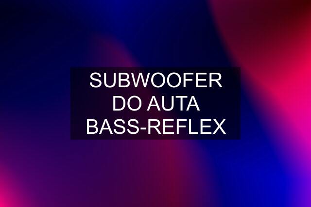 SUBWOOFER DO AUTA BASS-REFLEX