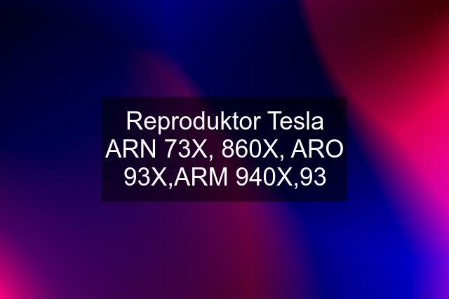 Reproduktor Tesla ARN 73X, 860X, ARO 93X,ARM 940X,93