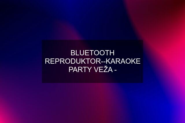 BLUETOOTH REPRODUKTOR--KARAOKE PARTY VEŽA -