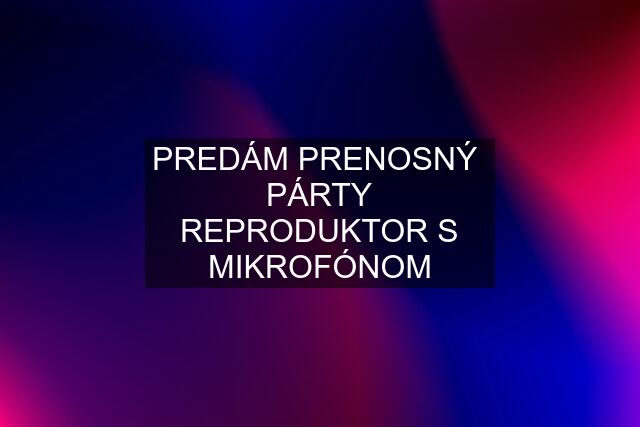 PREDÁM PRENOSNÝ  PÁRTY REPRODUKTOR S MIKROFÓNOM