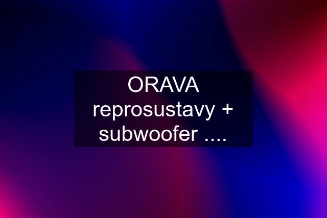 ORAVA reprosustavy + subwoofer ....