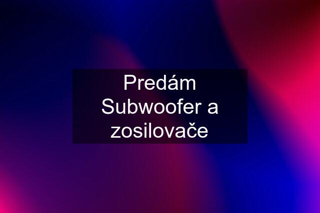 Predám Subwoofer a zosilovače