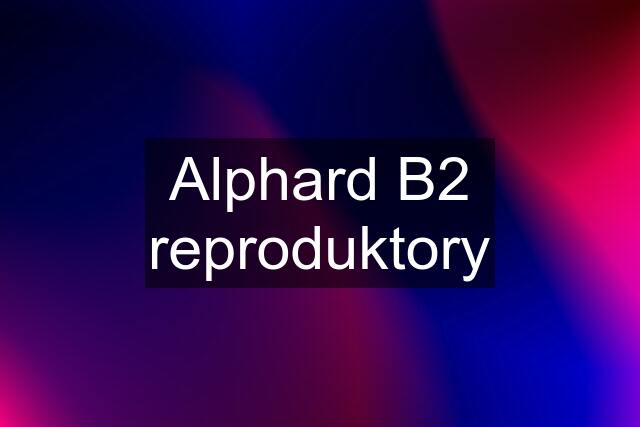 Alphard B2 reproduktory