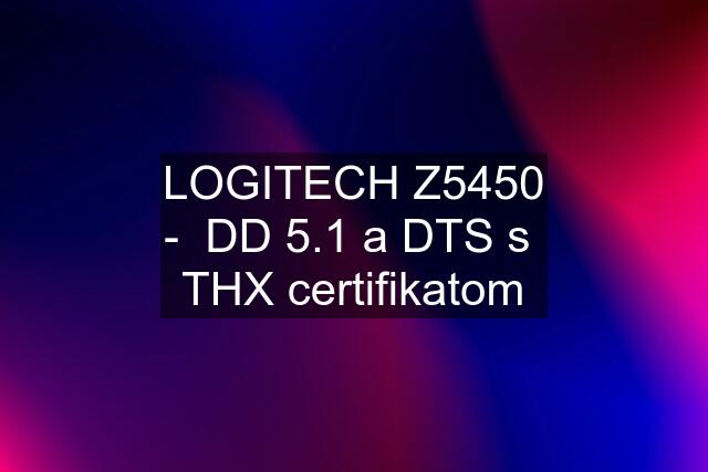 LOGITECH Z5450 -  DD 5.1 a DTS s  THX certifikatom