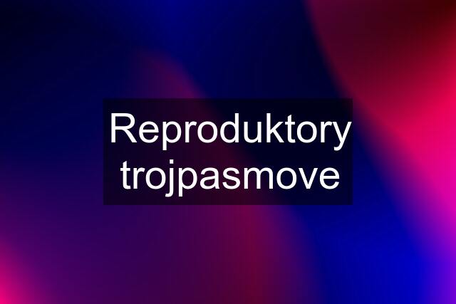 Reproduktory trojpasmove