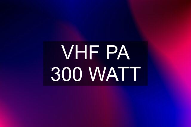 VHF PA 300 WATT